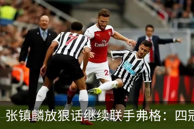 张镇麟放狠话继续联手弗格：四冠只是开始想要拿更多！两人关系不止是抱大腿