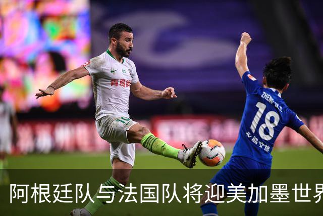 阿根廷队与法国队将迎美加墨世界杯首秀